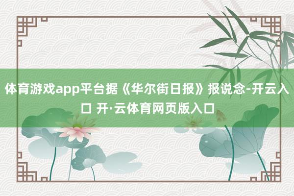 体育游戏app平台据《华尔街日报》报说念-开云入口 开·云体育网页版入口