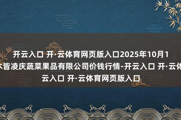 开云入口 开·云体育网页版入口2025年10月16日新疆乌鲁木皆凌庆蔬菜果品有限公司价钱行情-开云入口 开·云体育网页版入口