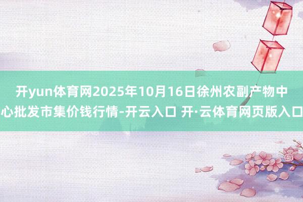开yun体育网2025年10月16日徐州农副产物中心批发市集价钱行情-开云入口 开·云体育网页版入口
