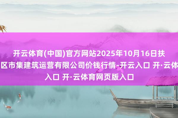 开云体育(中国)官方网站2025年10月16日扶余市三井子园区市集建筑运营有限公司价钱行情-开云入口 开·云体育网页版入口