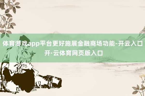 体育游戏app平台更好施展金融商场功能-开云入口 开·云体育网页版入口