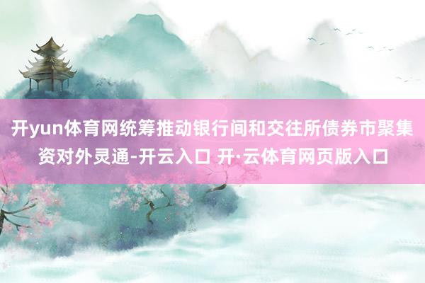 开yun体育网统筹推动银行间和交往所债券市聚集资对外灵通-开云入口 开·云体育网页版入口