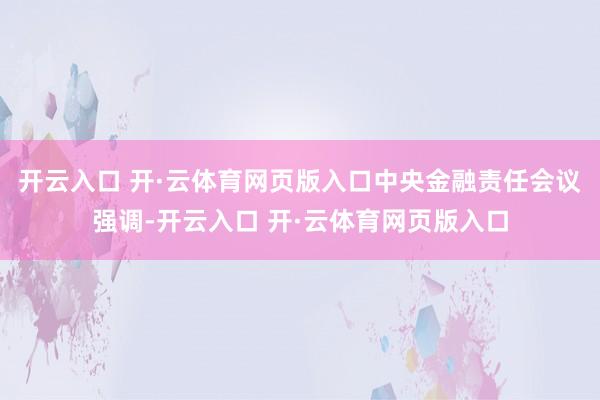 开云入口 开·云体育网页版入口中央金融责任会议强调-开云入口 开·云体育网页版入口