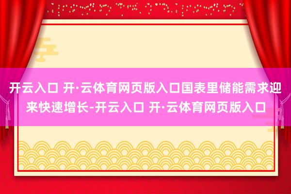 开云入口 开·云体育网页版入口国表里储能需求迎来快速增长-开云入口 开·云体育网页版入口
