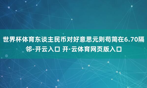 世界杯体育东谈主民币对好意思元则苟简在6.70隔邻-开云入口 开·云体育网页版入口