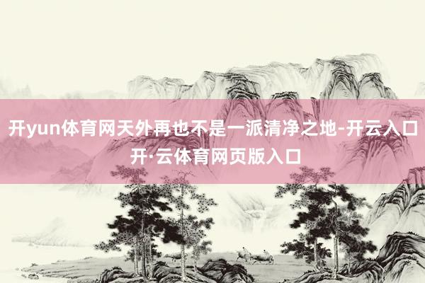 开yun体育网天外再也不是一派清净之地-开云入口 开·云体育网页版入口