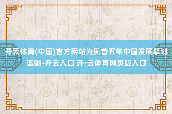 开云体育(中国)官方网站为夙昔五年中国发展擘划蓝图-开云入口 开·云体育网页版入口