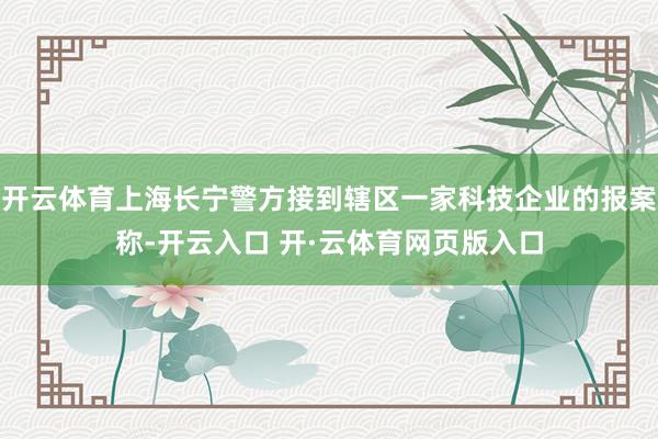 开云体育上海长宁警方接到辖区一家科技企业的报案称-开云入口 开·云体育网页版入口
