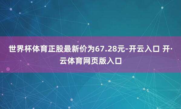 世界杯体育正股最新价为67.28元-开云入口 开·云体育网页版入口