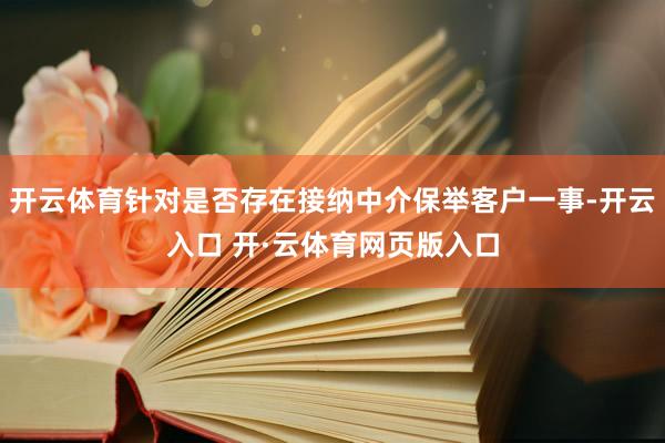 开云体育针对是否存在接纳中介保举客户一事-开云入口 开·云体育网页版入口