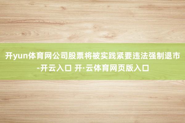 开yun体育网公司股票将被实践紧要违法强制退市-开云入口 开·云体育网页版入口