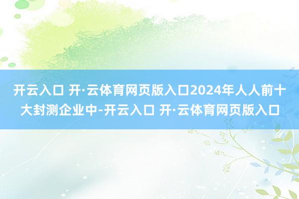 开云入口 开·云体育网页版入口2024年人人前十大封测企业中-开云入口 开·云体育网页版入口
