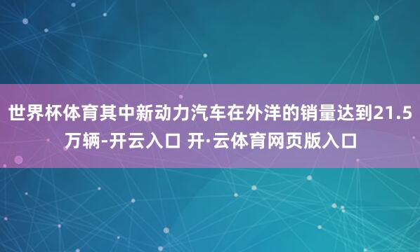 世界杯体育其中新动力汽车在外洋的销量达到21.5万辆-开云入口 开·云体育网页版入口