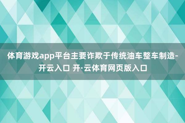 体育游戏app平台主要诈欺于传统油车整车制造-开云入口 开·云体育网页版入口