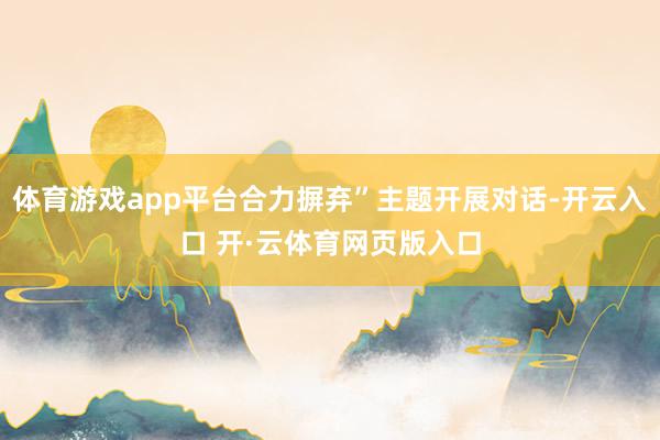 体育游戏app平台合力摒弃”主题开展对话-开云入口 开·云体育网页版入口