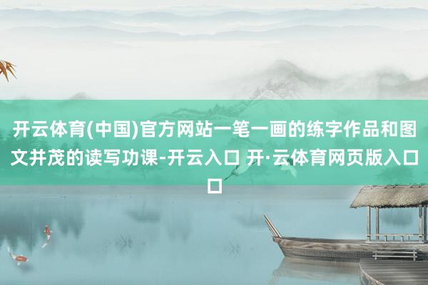 开云体育(中国)官方网站一笔一画的练字作品和图文并茂的读写功课-开云入口 开·云体育网页版入口