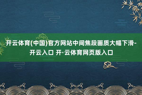 开云体育(中国)官方网站中间焦段画质大幅下滑-开云入口 开·云体育网页版入口