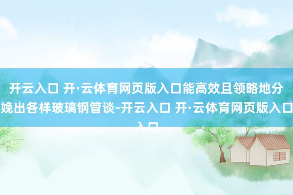 开云入口 开·云体育网页版入口能高效且领略地分娩出各样玻璃钢管谈-开云入口 开·云体育网页版入口