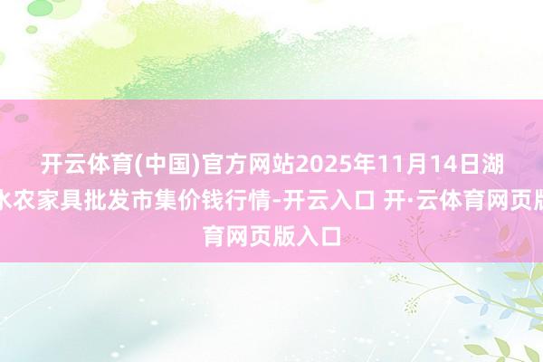 开云体育(中国)官方网站2025年11月14日湖北浠水农家具批发市集价钱行情-开云入口 开·云体育网页版入口