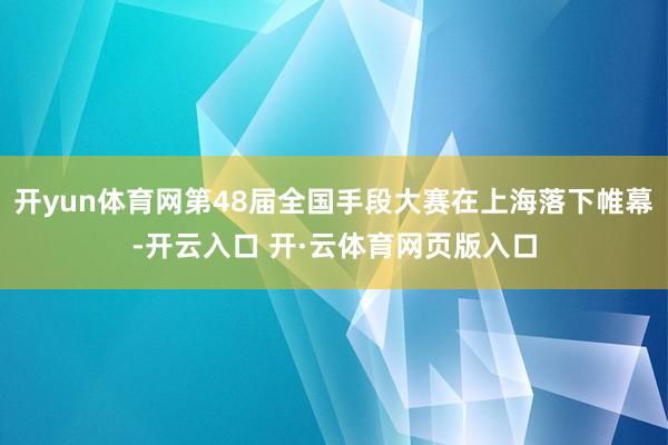 开yun体育网第48届全国手段大赛在上海落下帷幕-开云入口 开·云体育网页版入口