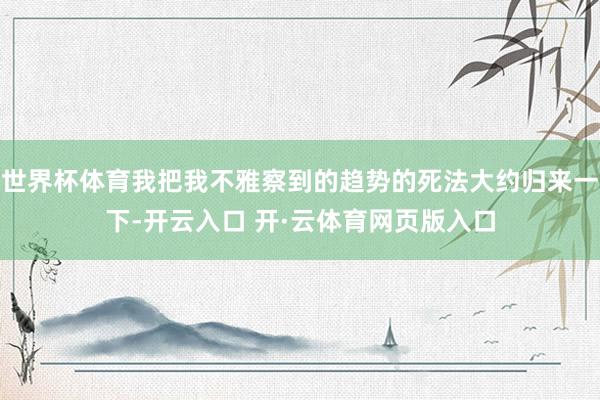 世界杯体育我把我不雅察到的趋势的死法大约归来一下-开云入口 开·云体育网页版入口