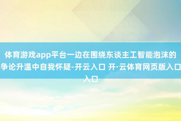 体育游戏app平台一边在围绕东谈主工智能泡沫的争论升温中自我怀疑-开云入口 开·云体育网页版入口