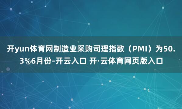 开yun体育网制造业采购司理指数（PMI）为50.3%6月份-开云入口 开·云体育网页版入口