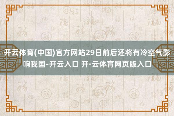 开云体育(中国)官方网站29日前后还将有冷空气影响我国-开云入口 开·云体育网页版入口
