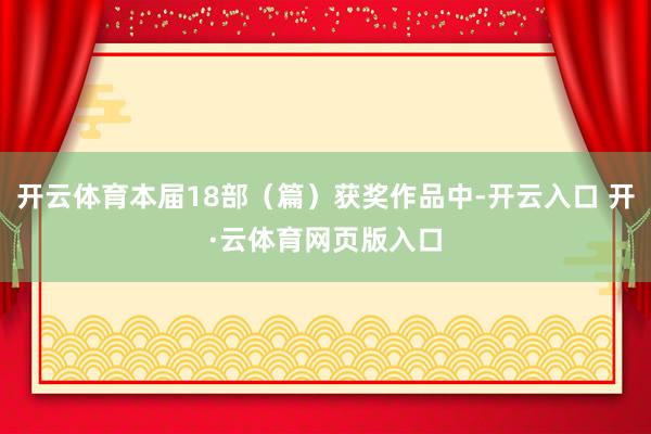 开云体育本届18部（篇）获奖作品中-开云入口 开·云体育网页版入口