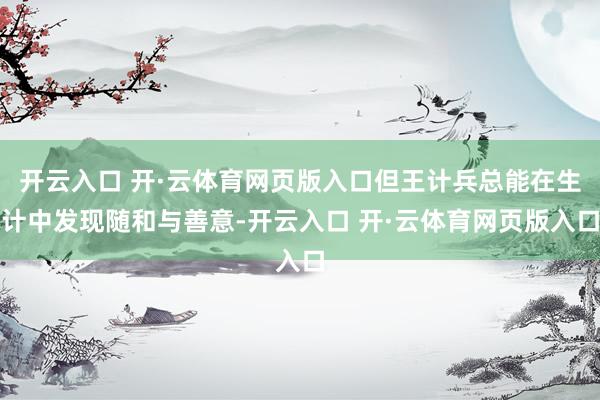 开云入口 开·云体育网页版入口但王计兵总能在生计中发现随和与善意-开云入口 开·云体育网页版入口