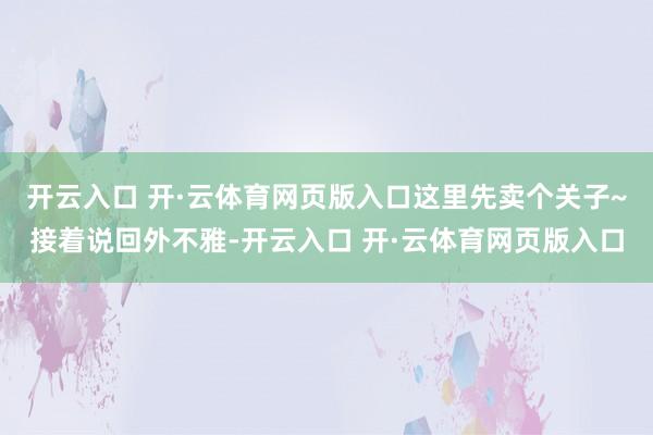 开云入口 开·云体育网页版入口这里先卖个关子~接着说回外不雅-开云入口 开·云体育网页版入口