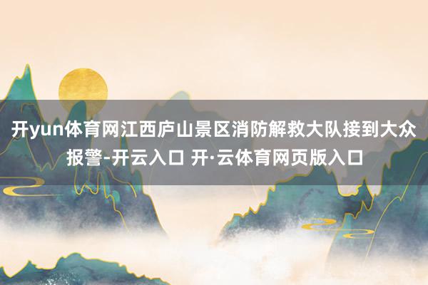 开yun体育网江西庐山景区消防解救大队接到大众报警-开云入口 开·云体育网页版入口