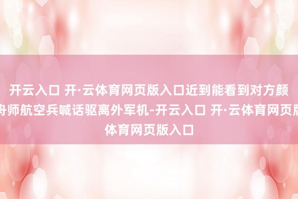 开云入口 开·云体育网页版入口近到能看到对方颜料！舟师航空兵喊话驱离外军机-开云入口 开·云体育网页版入口
