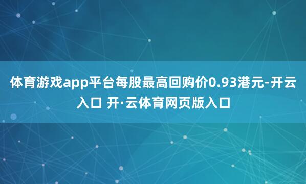 体育游戏app平台每股最高回购价0.93港元-开云入口 开·云体育网页版入口