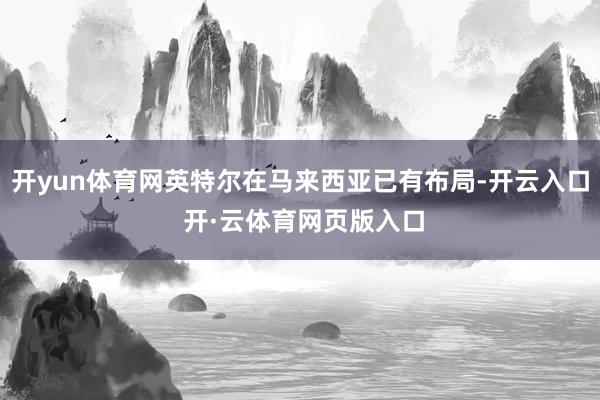 开yun体育网英特尔在马来西亚已有布局-开云入口 开·云体育网页版入口