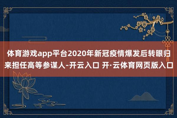 体育游戏app平台2020年新冠疫情爆发后转眼归来担任高等参谋人-开云入口 开·云体育网页版入口