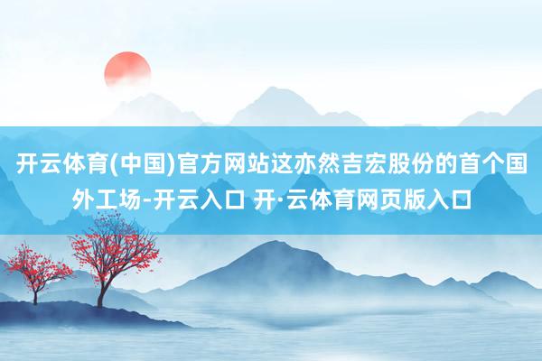 开云体育(中国)官方网站这亦然吉宏股份的首个国外工场-开云入口 开·云体育网页版入口