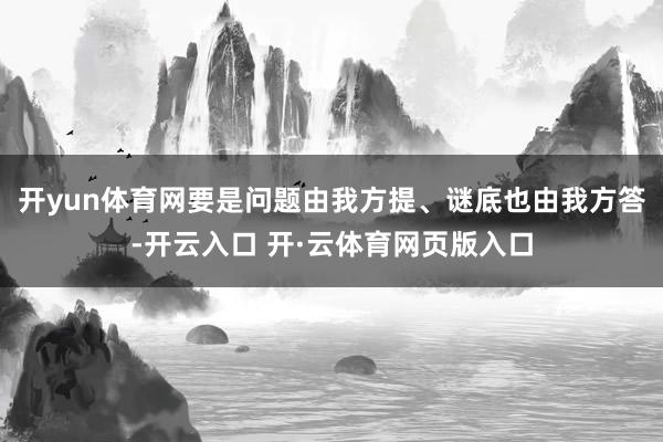 开yun体育网要是问题由我方提、谜底也由我方答-开云入口 开·云体育网页版入口