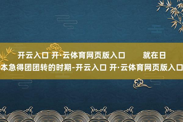 开云入口 开·云体育网页版入口        就在日本急得团团转的时期-开云入口 开·云体育网页版入口