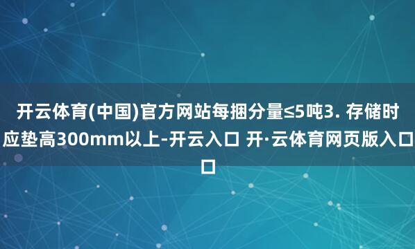 开云体育(中国)官方网站每捆分量≤5吨3. 存储时应垫高300mm以上-开云入口 开·云体育网页版入口
