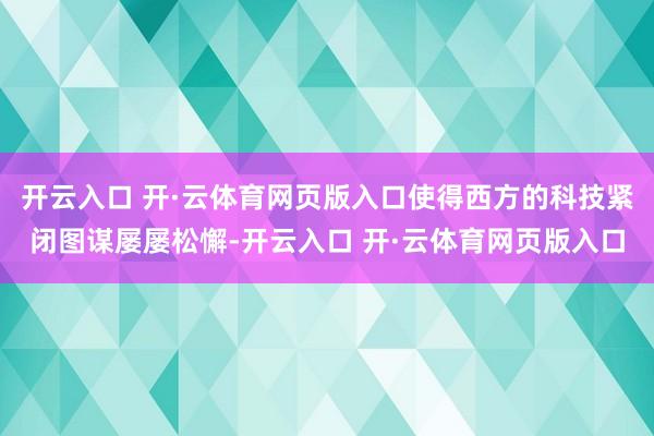 开云入口 开·云体育网页版入口使得西方的科技紧闭图谋屡屡松懈-开云入口 开·云体育网页版入口