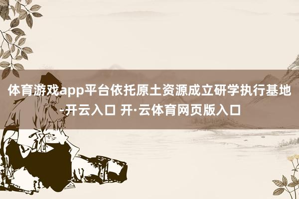 体育游戏app平台依托原土资源成立研学执行基地-开云入口 开·云体育网页版入口
