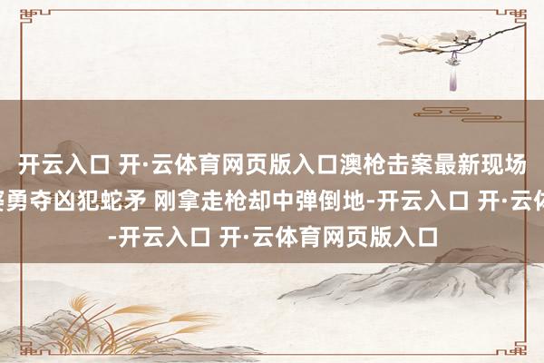 开云入口 开·云体育网页版入口澳枪击案最新现场：年过6旬老婆勇夺凶犯蛇矛 刚拿走枪却中弹倒地-开云入口 开·云体育网页版入口