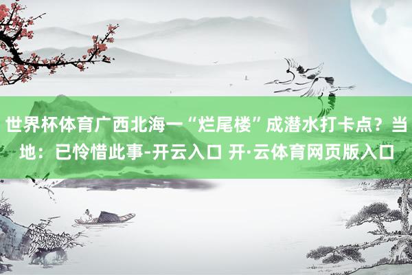 世界杯体育广西北海一“烂尾楼”成潜水打卡点？当地：已怜惜此事-开云入口 开·云体育网页版入口