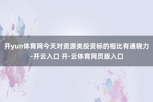开yun体育网今天对资源类投资标的相比有通晓力-开云入口 开·云体育网页版入口