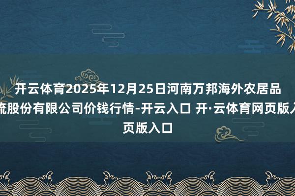开云体育2025年12月25日河南万邦海外农居品物流股份有限公司价钱行情-开云入口 开·云体育网页版入口