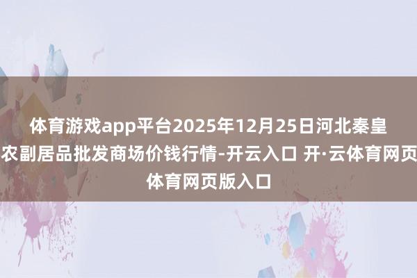 体育游戏app平台2025年12月25日河北秦皇岛昌黎农副居品批发商场价钱行情-开云入口 开·云体育网页版入口