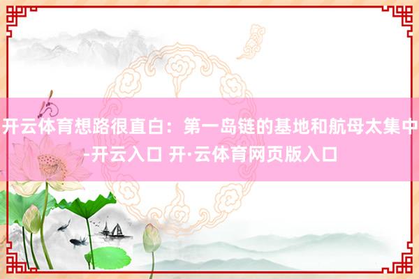 开云体育想路很直白：第一岛链的基地和航母太集中-开云入口 开·云体育网页版入口