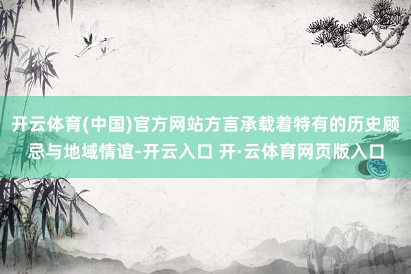 开云体育(中国)官方网站方言承载着特有的历史顾忌与地域情谊-开云入口 开·云体育网页版入口