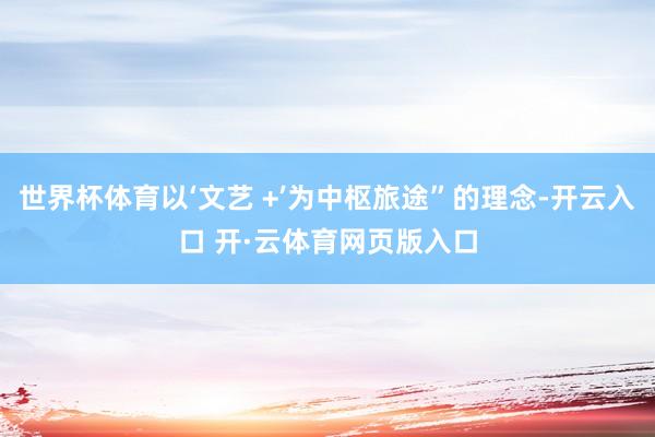 世界杯体育以‘文艺 +’为中枢旅途”的理念-开云入口 开·云体育网页版入口